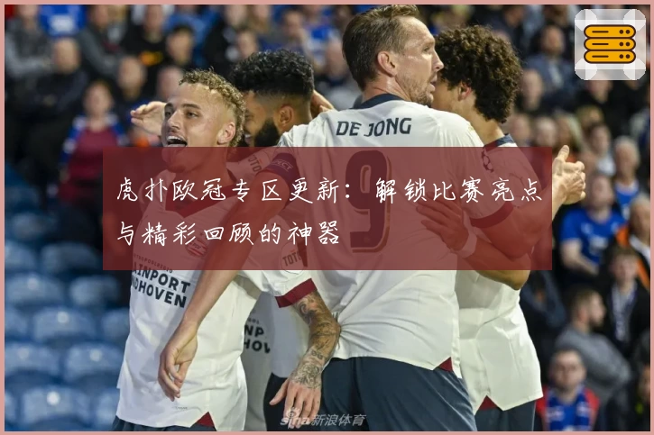 虎扑欧冠专区更新：解锁比赛亮点与精彩回顾的神器