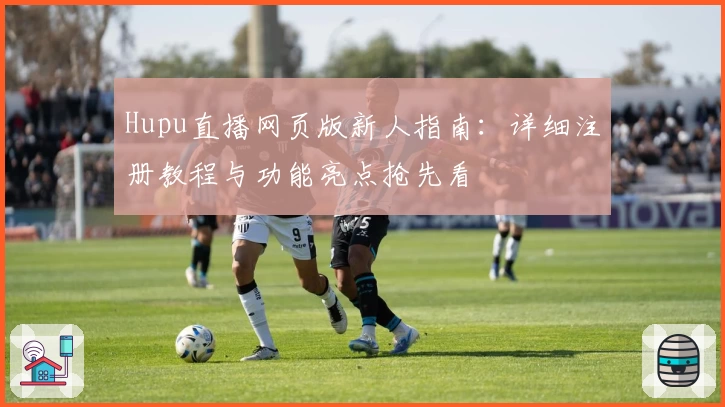 Hupu直播网页版新人指南：详细注册教程与功能亮点抢先看