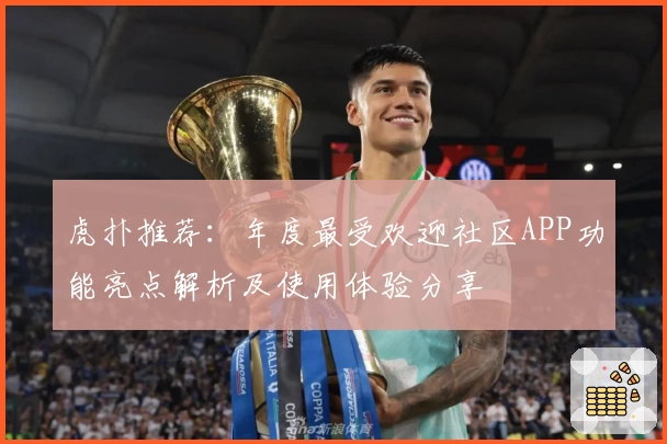 虎扑推荐：年度最受欢迎社区APP功能亮点解析及使用体验分享