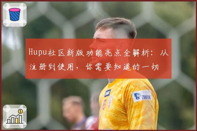 Hupu社区新版功能亮点全解析：从注册到使用，你需要知道的一切