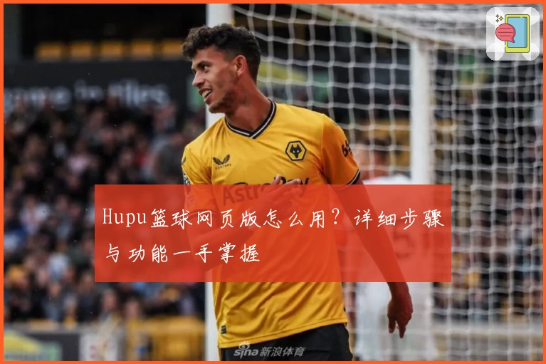 Hupu篮球网页版怎么用？详细步骤与功能一手掌握