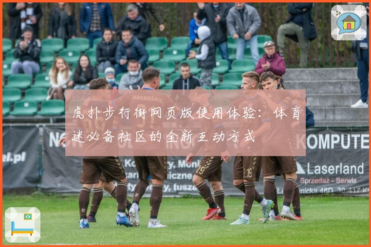 虎扑步行街网页版使用体验：体育迷必备社区的全新互动方式