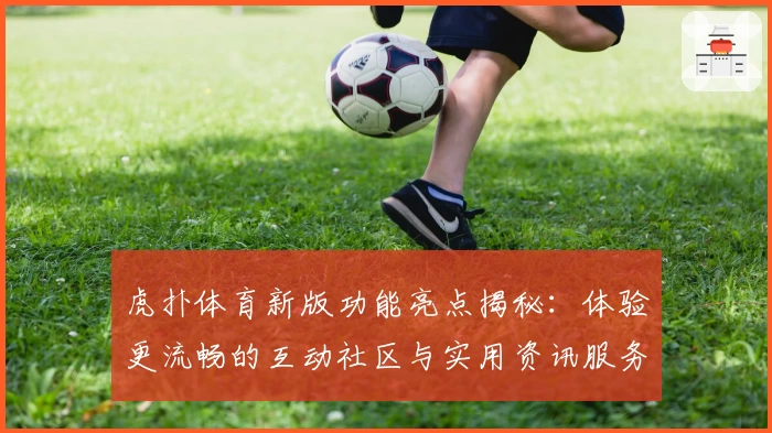 虎扑体育新版功能亮点揭秘：体验更流畅的互动社区与实用资讯服务