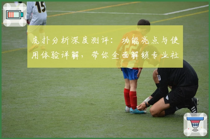 虎扑分析深度测评：功能亮点与使用体验详解，带你全面解锁专业社区魅力