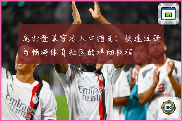 虎扑登录官方入口指南:快速注册与畅游体育社区的详细教程