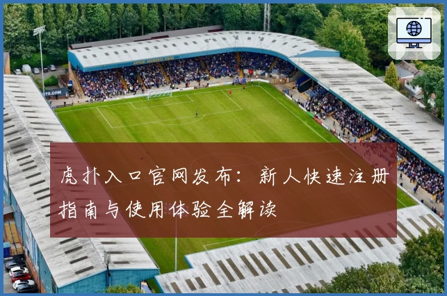 虎扑入口官网发布：新人快速注册指南与使用体验全解读