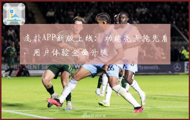 虎扑APP新版上线：功能亮点抢先看，用户体验全面升级