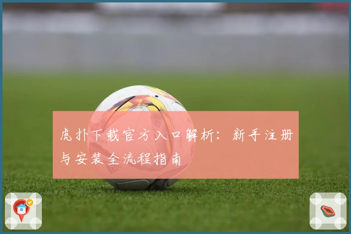 虎扑下载官方入口解析：新手注册与安装全流程指南