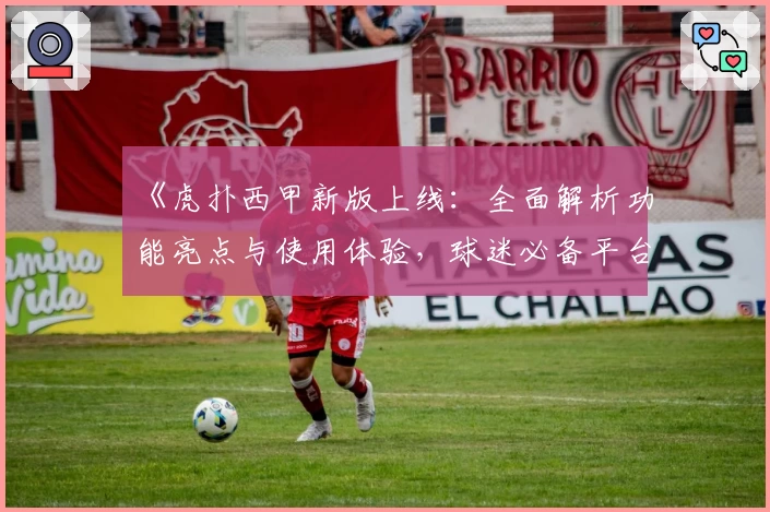《虎扑西甲新版上线:全面解析功能亮点与使用体验,球迷必备平台》