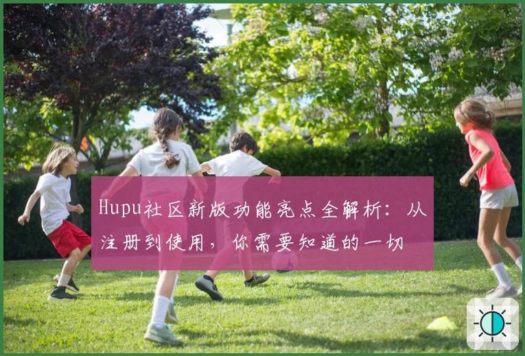Hupu社区新版功能亮点全解析：从注册到使用，你需要知道的一切