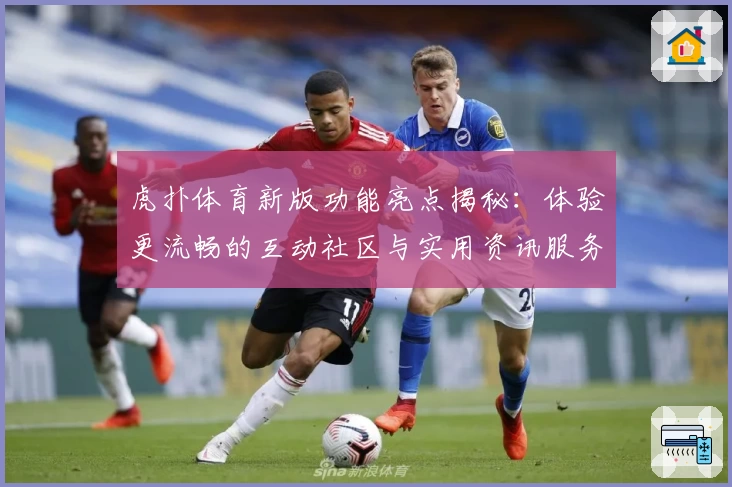 虎扑体育新版功能亮点揭秘：体验更流畅的互动社区与实用资讯服务