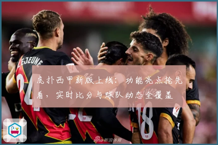 虎扑西甲新版上线：功能亮点抢先看，实时比分与球队动态全覆盖