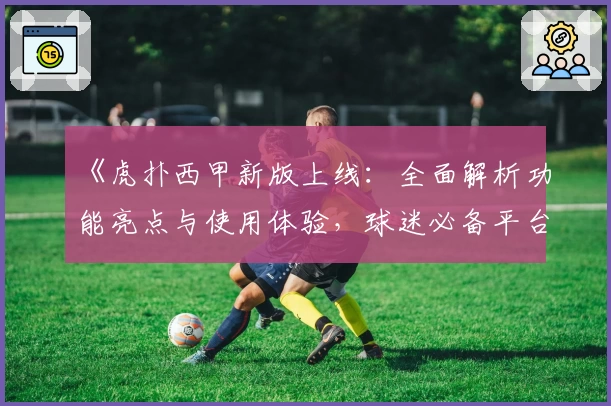 《虎扑西甲新版上线：全面解析功能亮点与使用体验，球迷必备平台》