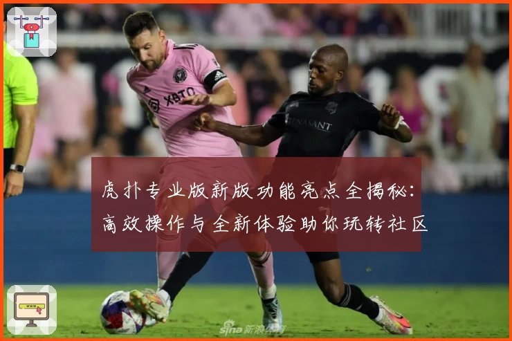 虎扑专业版新版功能亮点全揭秘：高效操作与全新体验助你玩转社区