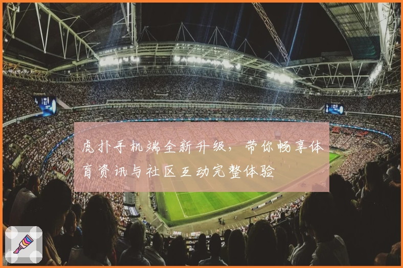虎扑手机端全新升级，带你畅享体育资讯与社区互动完整体验