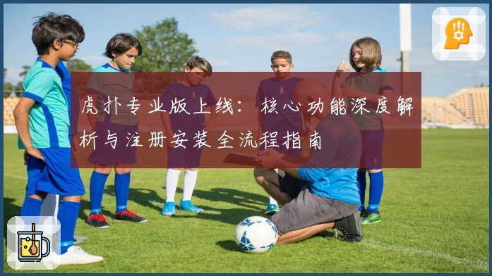 虎扑专业版上线：核心功能深度解析与注册安装全流程指南