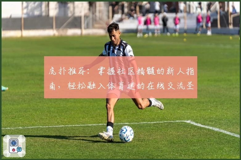虎扑推荐：掌握社区精髓的新人指南，轻松融入体育迷的在线交流圣地