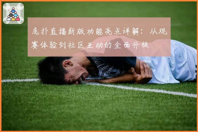虎扑直播新版功能亮点详解：从观赛体验到社区互动的全面升级