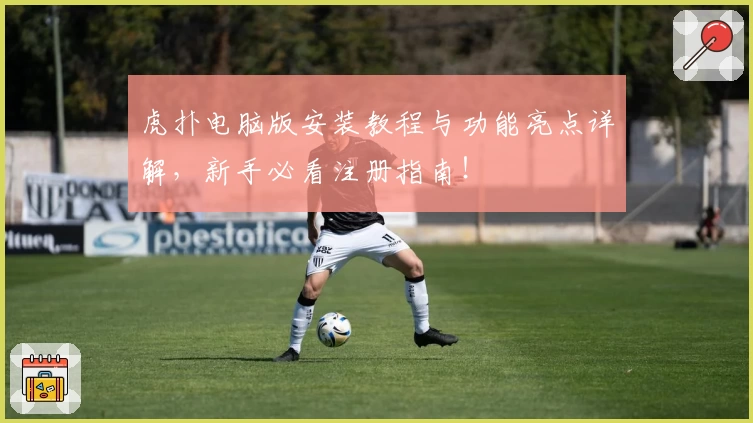 虎扑电脑版安装教程与功能亮点详解，新手必看注册指南！