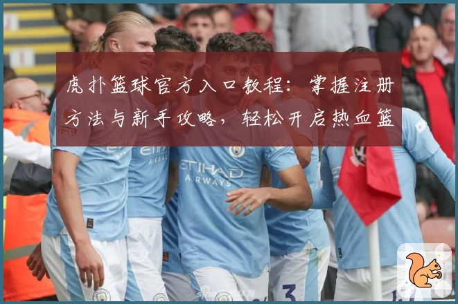 虎扑篮球官方入口教程：掌握注册方法与新手攻略，轻松开启热血篮球社区之旅