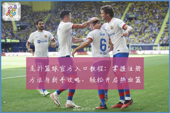 虎扑篮球官方入口教程：掌握注册方法与新手攻略，轻松开启热血篮球社区之旅