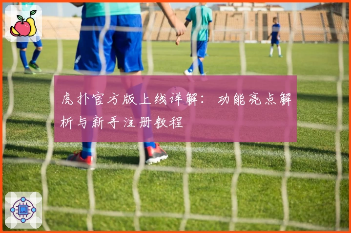 虎扑官方版上线详解:功能亮点解析与新手注册教程