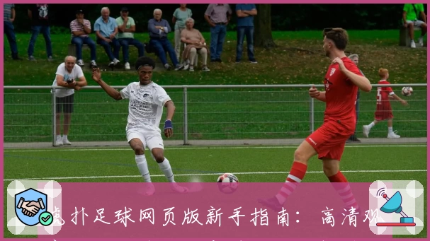 虎扑足球网页版新手指南：高清观赛、讨论热区与实时数据全解锁