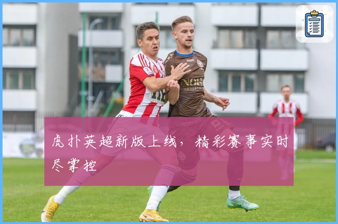 虎扑英超新版上线,精彩赛事实时尽掌控