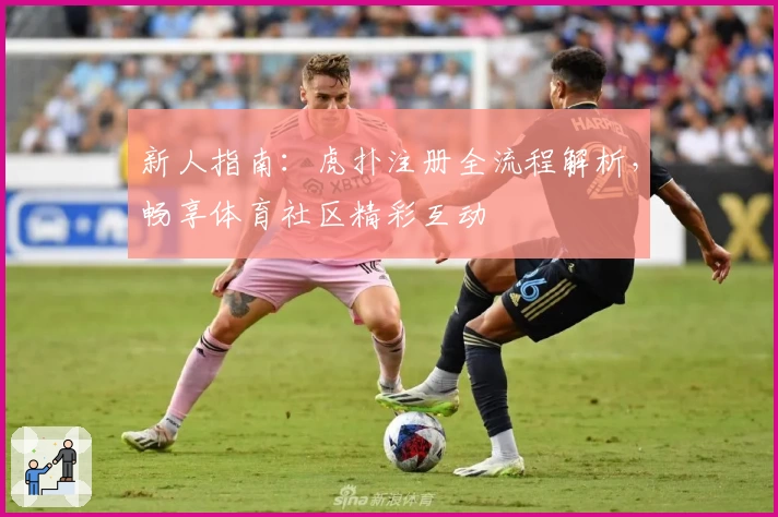 新人指南:虎扑注册全流程解析,畅享体育社区精彩互动