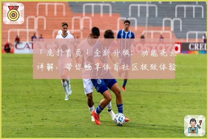 「虎扑首页」全新升级：功能亮点详解，带你畅享体育社区极致体验
