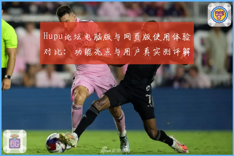 Hupu论坛电脑版与网页版使用体验对比：功能亮点与用户真实测评解析
