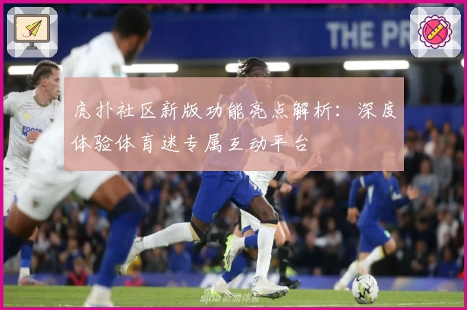 虎扑社区新版功能亮点解析：深度体验体育迷专属互动平台