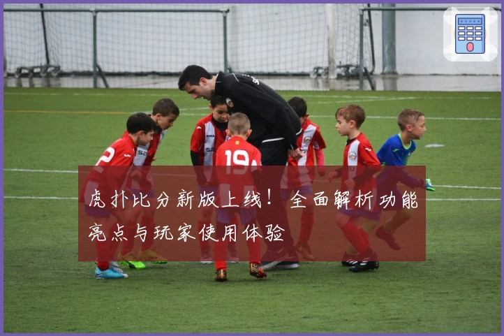 虎扑比分新版上线！全面解析功能亮点与玩家使用体验
