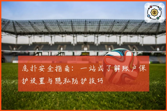 虎扑安全指南：一站式了解账户保护设置与隐私防护技巧