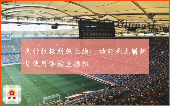 虎扑数据新版上线：功能亮点解析与使用体验全揭秘