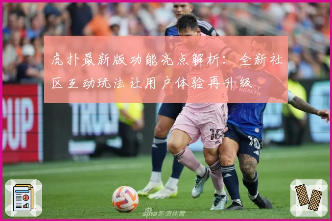 虎扑最新版功能亮点解析：全新社区互动玩法让用户体验再升级