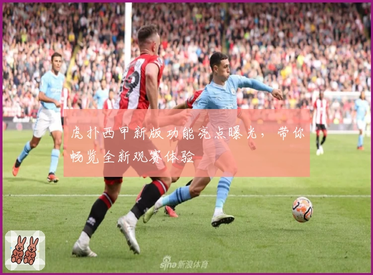 虎扑西甲新版功能亮点曝光,带你畅览全新观赛体验
