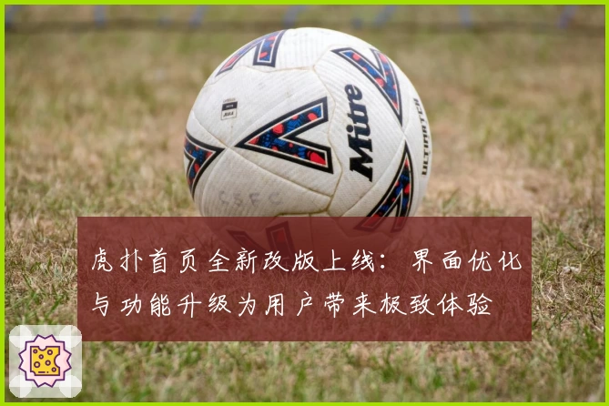 虎扑首页全新改版上线：界面优化与功能升级为用户带来极致体验