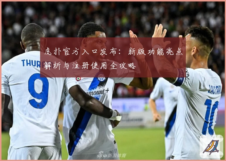 虎扑官方入口发布：新版功能亮点解析与注册使用全攻略