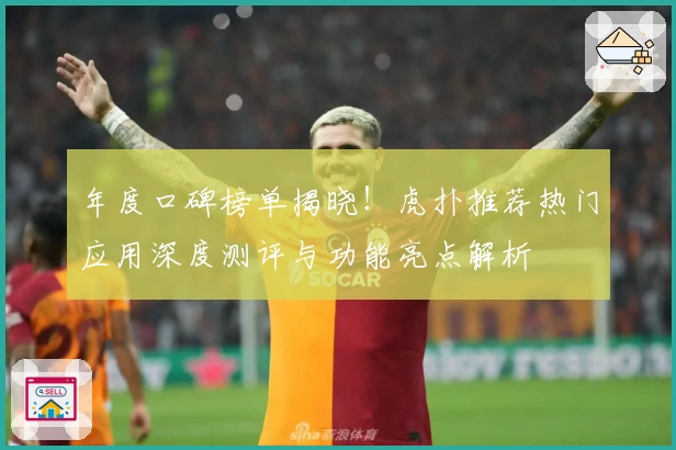 年度口碑榜单揭晓！虎扑推荐热门应用深度测评与功能亮点解析