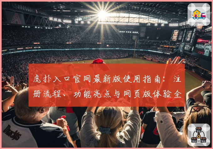 虎扑入口官网最新版使用指南：注册流程、功能亮点与网页版体验全解析