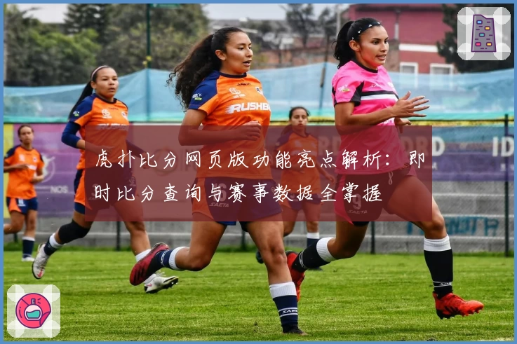 虎扑比分网页版功能亮点解析：即时比分查询与赛事数据全掌握