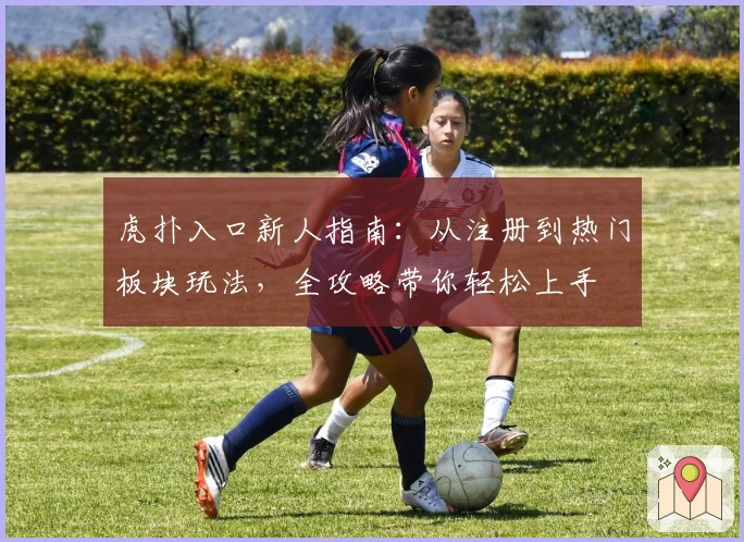 虎扑入口新人指南：从注册到热门板块玩法，全攻略带你轻松上手