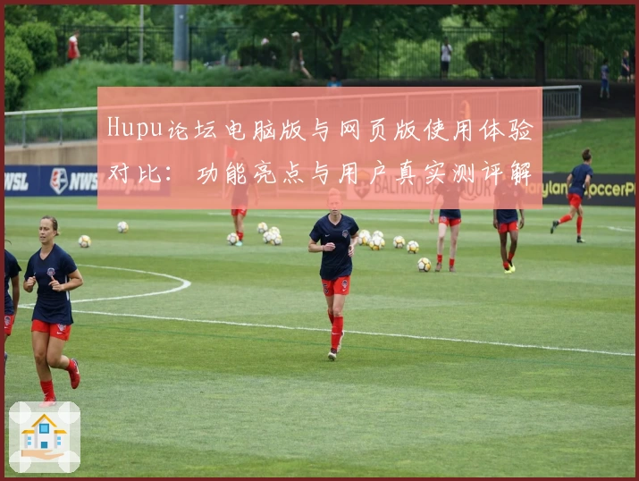 Hupu论坛电脑版与网页版使用体验对比：功能亮点与用户真实测评解析