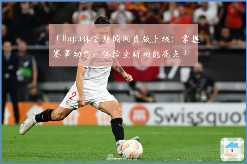 「Hupu体育新闻网页版上线:掌握赛事动态,体验全新功能亮点」