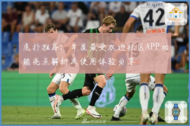虎扑推荐：年度最受欢迎社区APP功能亮点解析及使用体验分享