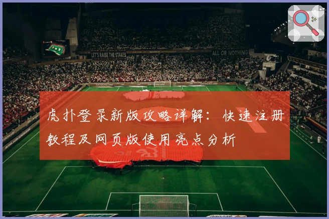虎扑登录新版攻略详解:快速注册教程及网页版使用亮点分析