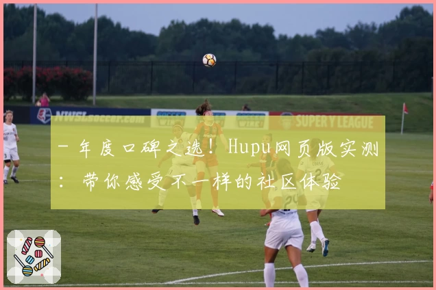 - 年度口碑之选！Hupu网页版实测：带你感受不一样的社区体验