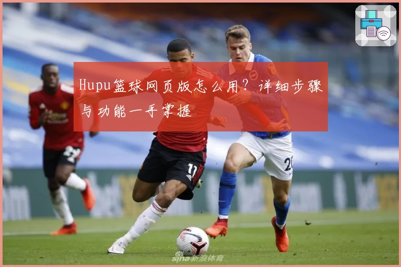 Hupu篮球网页版怎么用？详细步骤与功能一手掌握