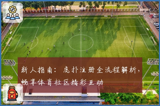 新人指南：虎扑注册全流程解析，畅享体育社区精彩互动